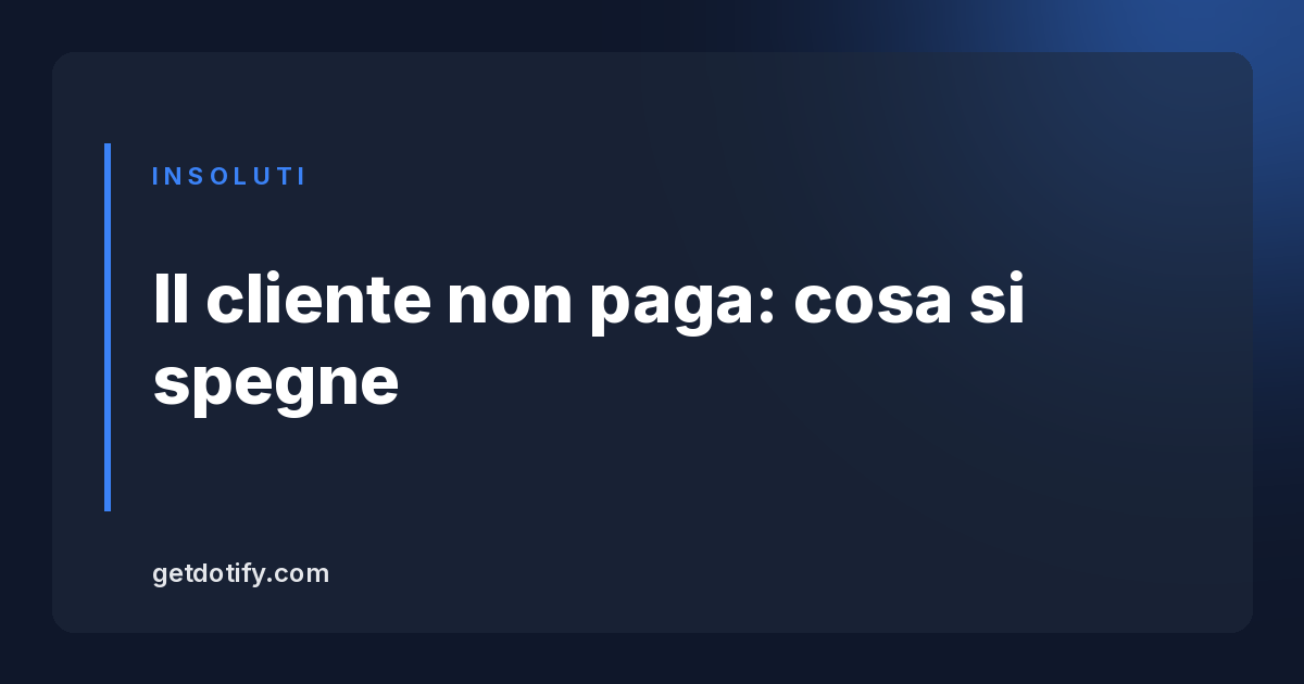 Il cliente non paga: cosa si spegne, quando, e cosa si anticipa